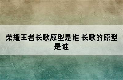 荣耀王者长歌原型是谁 长歌的原型是谁